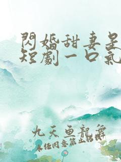 闪婚甜妻是大佬短剧一口气看完