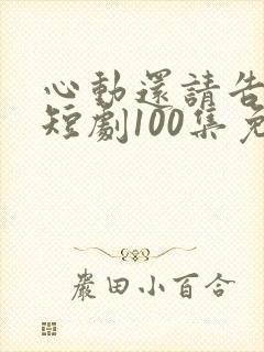 心动还请告诉我短剧100集免费观看