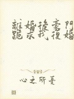离婚后豪门前夫跪求我复婚在线看