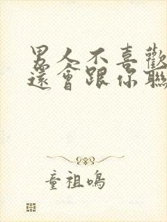 男人不喜欢你了还会跟你联系吗