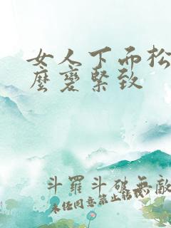 女人下面松弛怎么变紧致