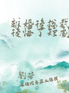 离婚后总裁老婆后悔了短剧免费观看