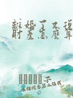 离婚了又复婚了财产怎么算