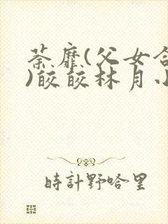 荼靡(父女合集)皎皎林月小说笔趣