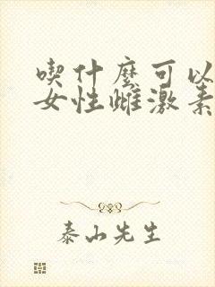吃什么可以增加女性雌激素分泌