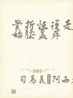 骨折恢复走路开始膝盖疼