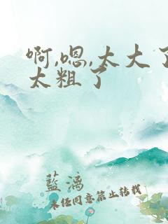 啊,嗯,太大了太粗了