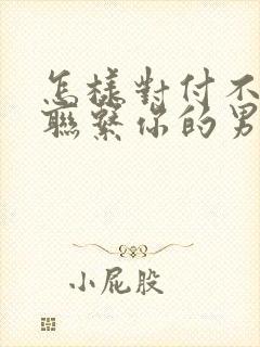怎样对付不主动联系你的男人