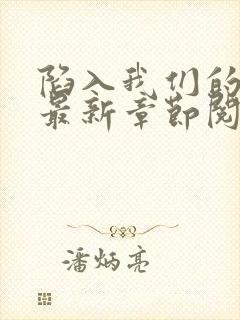 陷入我们的热恋最新章节阅读