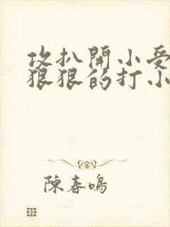攻扒开小受屁股狠狠的打小说