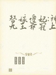 替嫁傻妃:神秘九王爷宠上天全文免费阅读
