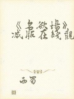 《名欲场》未删减版在线观看