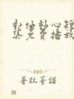 对他动心短剧全集免费播放