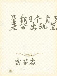 孕期9个月发现老公出轨怎么挽回