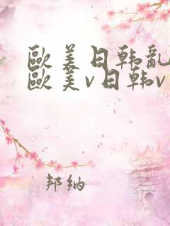 欧美日韩乱国产欧美v日韩v亚洲