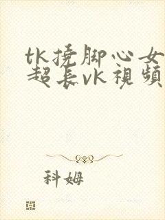 tk挠脚心女生超长vk视频