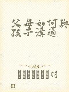 父母如何与叛逆孩子沟通