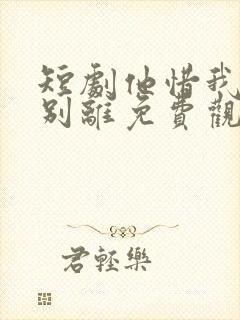 短剧他惜我时我别离免费观看
