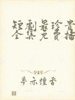 短剧最珍贵的你全集免费播放