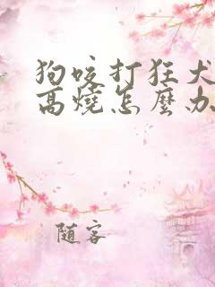 狗咬打狂犬针发高烧怎么办
