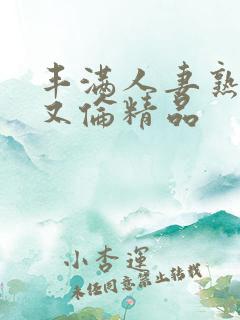 丰满人妻熟妇乱又伦精品