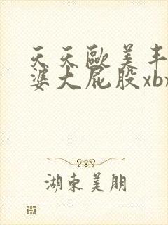 天天欧美丰满肥婆大屁股xbxbxb