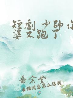 短剧 少帅你老婆又跑了