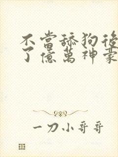 不当舔狗后我成了亿万神豪漫画在哪里看