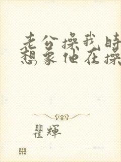 老公操我时,我想象他在操别的女人