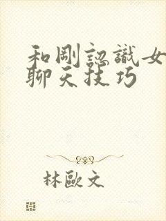和刚认识女孩子聊天技巧