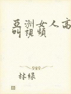 亚洲女人高潮尖叫视频