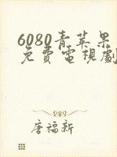 6080青苹果免费电视剧影院