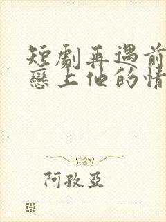 短剧再遇前任,恋上他的情深在线观看
