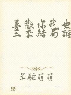 喜欢你我也是第三季结局谁在一起了
