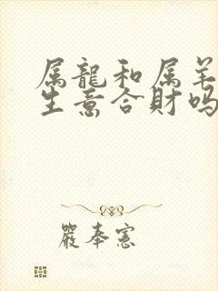 属龙和属羊的做生意合财吗