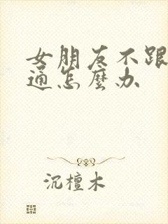 女朋友不跟我沟通怎么办
