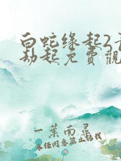白蛇缘起2青蛇劫起免费观看高清