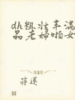 dh粗壮丰满精品老妇啪女人