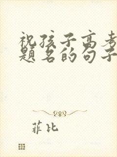 祝孩子高考金榜题名的句子简短