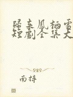 归来凤栖处短剧短剧全集大结局