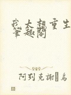 我太想重生了,笔趣阁