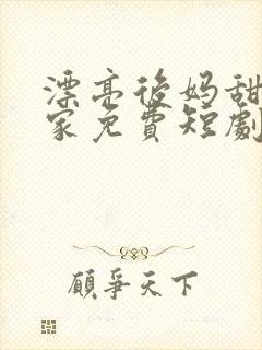 漂亮后妈甜翻全家免费短剧