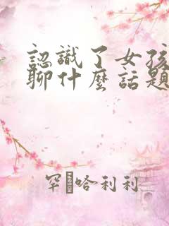 认识了女孩子该聊什么话题