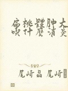 扁桃体肿大可以吃什么消炎药