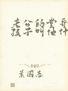 老公的堂哥我的孩子叫他什么称呼