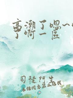 高潮了嗯~喷水了啊一区