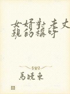女婿对老丈人父亲的称呼