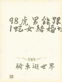 98虎男能跟01蛇女结婚吗