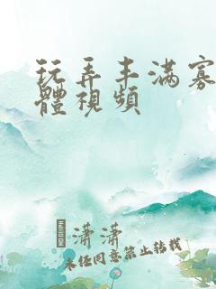 玩弄丰满寡妇肉体视频