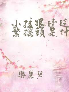 小孩眼睛眨的频繁摇头是什么原因引起的